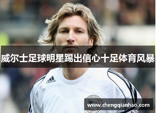 威尔士足球明星踢出信心十足体育风暴